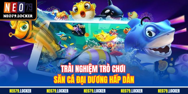 Trải nghiệm trò chơi Săn Cá Đại Dương hấp dẫn