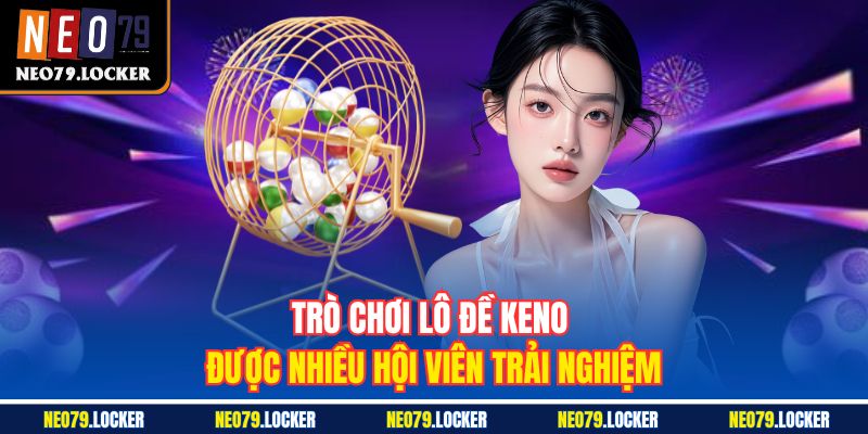 Trò chơi lô đề Keno được nhiều hội viên trải nghiệm